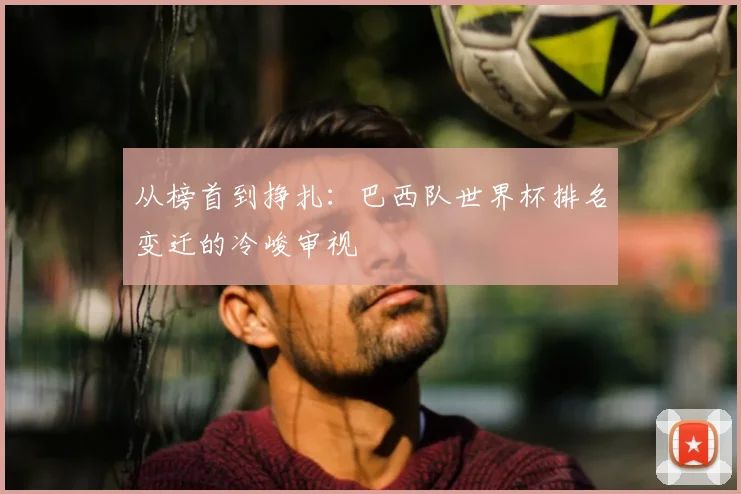 从榜首到挣扎：巴西队世界杯排名变迁的冷峻审视