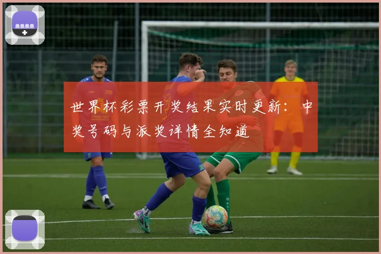 世界杯彩票开奖结果实时更新：中奖号码与派奖详情全知道
