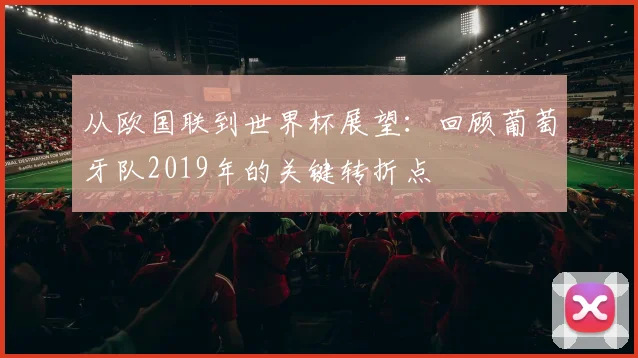 从欧国联到世界杯展望：回顾葡萄牙队2019年的关键转折点