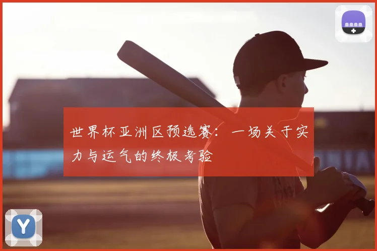 世界杯亚洲区预选赛：一场关于实力与运气的终极考验