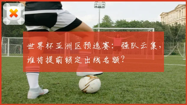 世界杯亚洲区预选赛：强队云集，谁将提前锁定出线名额？