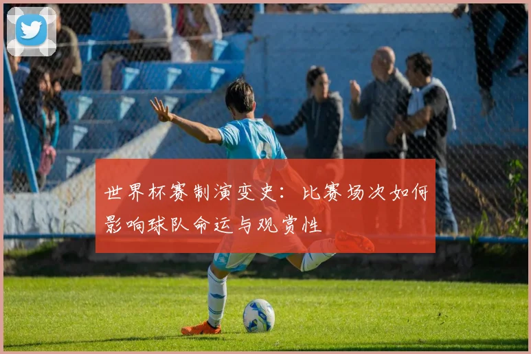 世界杯赛制演变史：比赛场次如何影响球队命运与观赏性