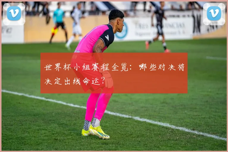 世界杯小组赛程全览：哪些对决将决定出线命运？