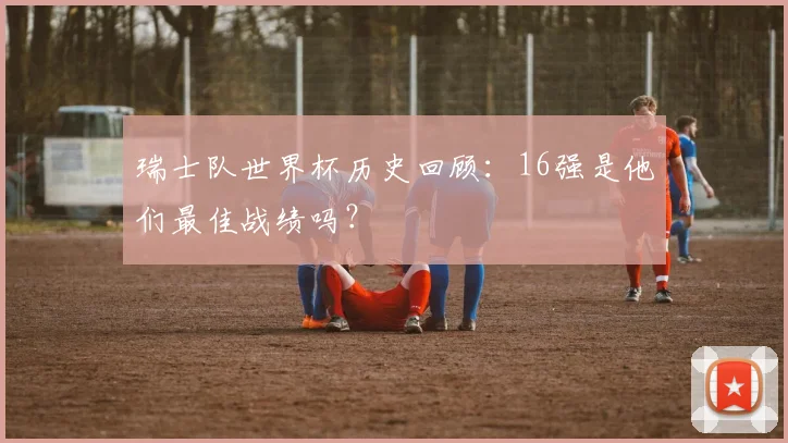 瑞士队世界杯历史回顾：16强是他们最佳战绩吗？
